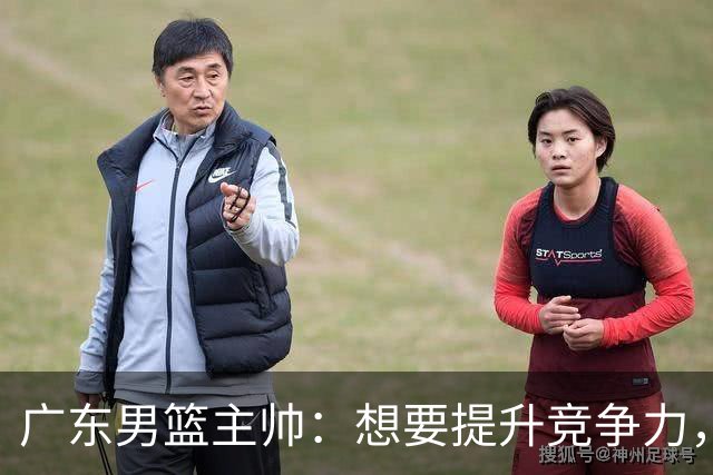 广东男篮主帅：想要提升竞争力，必须加固一对一防守 做好篮板卡位